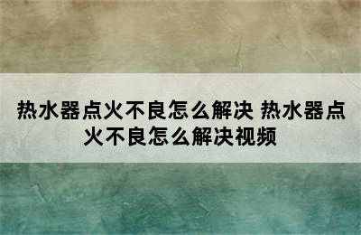 热水器点火不良怎么解决 热水器点火不良怎么解决视频